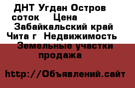 ДНТ Угдан-Остров 11 соток  › Цена ­ 250 000 - Забайкальский край, Чита г. Недвижимость » Земельные участки продажа   